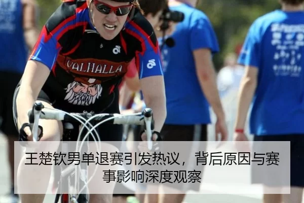 王楚钦男单退赛引发热议，背后原因与赛事影响深度观察